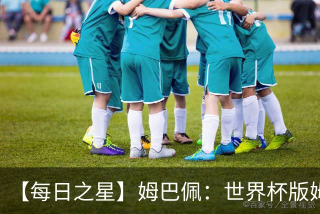 【每日之星】姆巴佩：世界杯版姆总大杀四方 超越吉鲁对望克洛泽