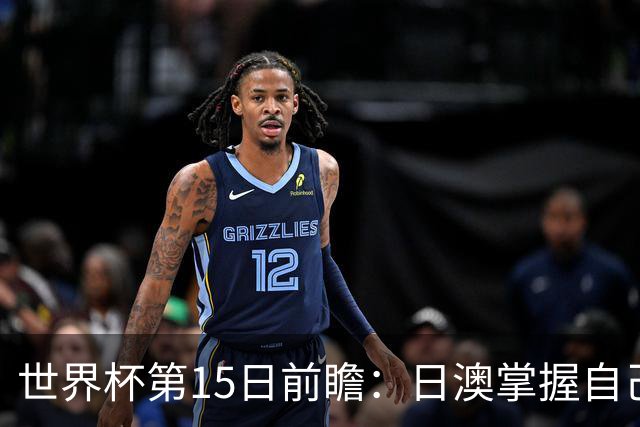 世界杯第15日前瞻：日澳掌握自己命运争晋级 荷兰目标头名出线