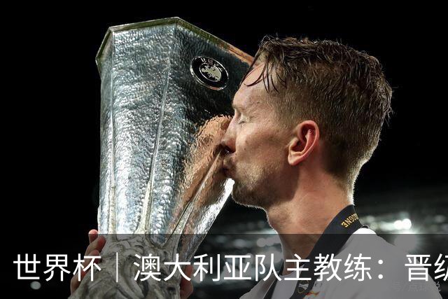 世界杯｜澳大利亚队主教练：晋级淘汰赛是我们应得的