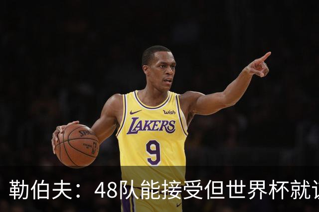 勒伯夫：48队能接受但世界杯就该是强强对话，32强赛才是正式开始