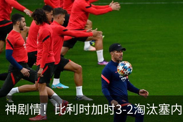 神剧情！比利时加时3-2淘汰塞内加尔 蒂莱曼斯绝平+点射绝杀