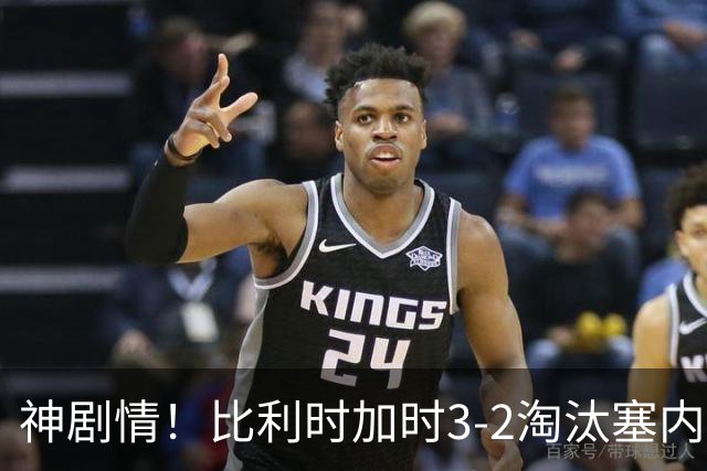 神剧情！比利时加时3-2淘汰塞内加尔 蒂莱曼斯绝平+点射绝杀