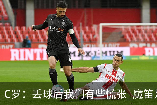 C罗：丢球后我们有些慌张 魔笛是足球界的传奇 准备好对阵西班牙